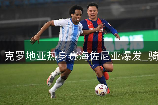 克罗地亚热身赛海佐尼亚爆发 骑士新援高效砍28分展现价值