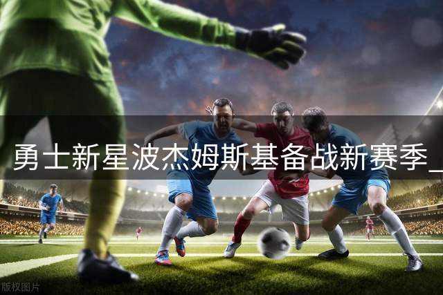 勇士新星波杰姆斯基备战新赛季 续约谈判即将开启