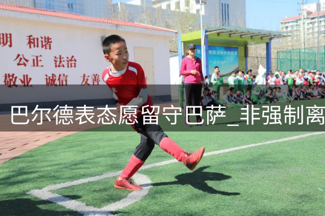 巴尔德表态愿留守巴萨 非强制离队不转会