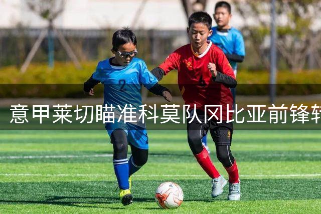 意甲莱切瞄准科莫队冈比亚前锋转会