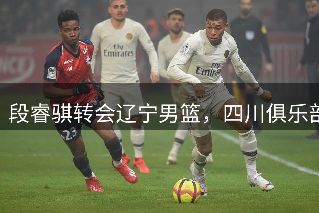 段睿骐转会辽宁男篮，四川俱乐部表达感谢