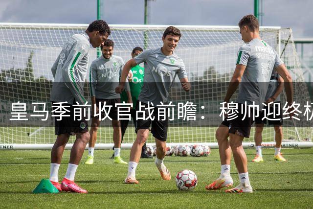 皇马季前收官战前瞻：穆帅迎终极考验 沙尔克能否制造惊喜？