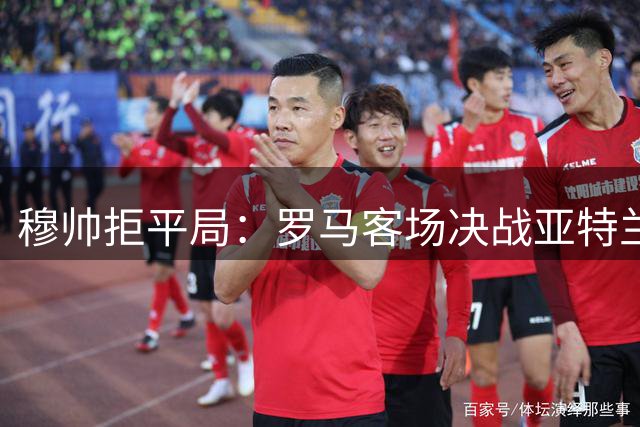 穆帅拒平局：罗马客场决战亚特兰大，全力争胜