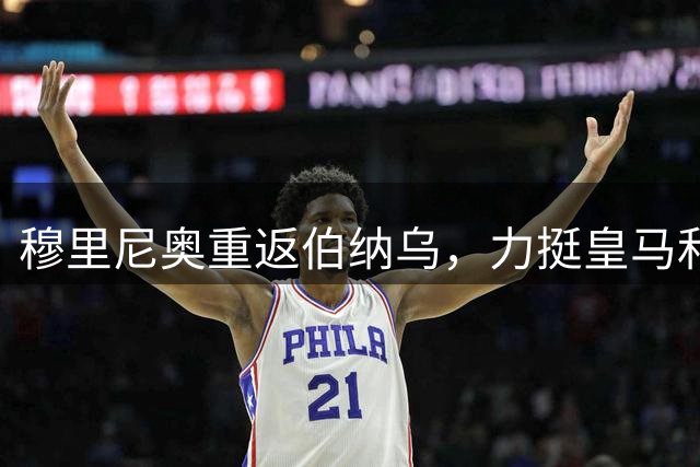 穆里尼奥重返伯纳乌，力挺皇马和维尼修斯，全力争夺西甲冠军