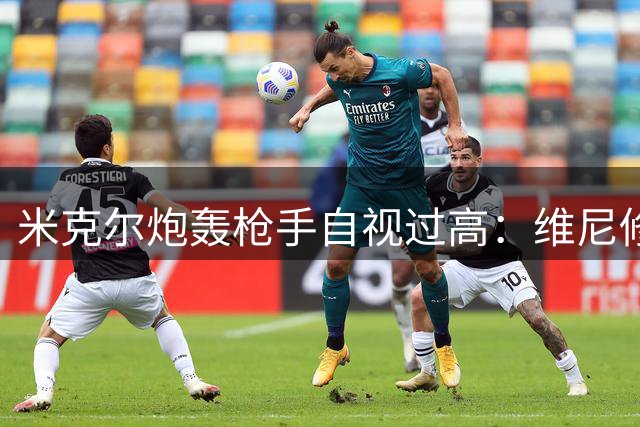 米克尔炮轰枪手自视过高：维尼修斯怎会加盟无冠军队