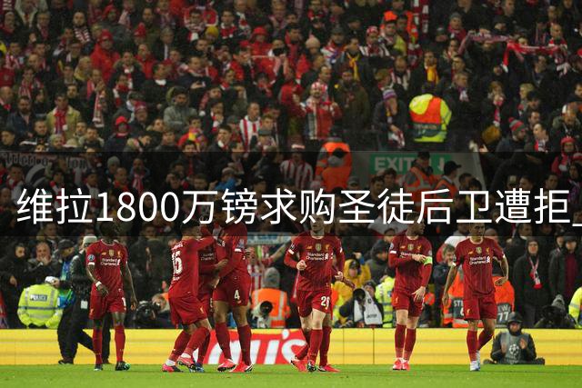 维拉1800万镑求购圣徒后卫遭拒 本菲卡报价同样未果