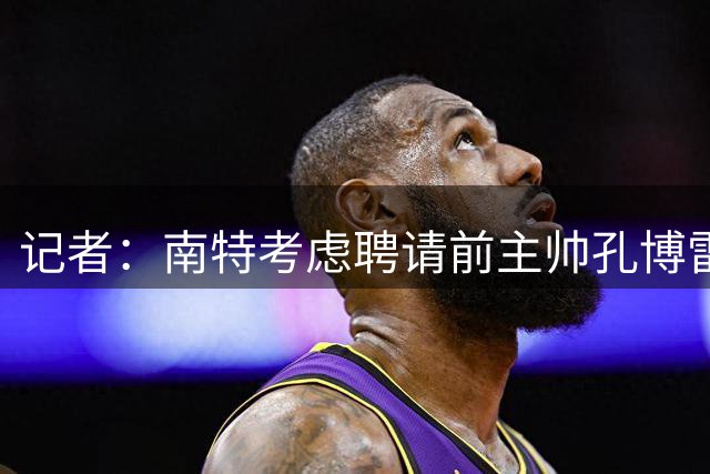 记者：南特考虑聘请前主帅孔博雷，但他希望先休息一段时间