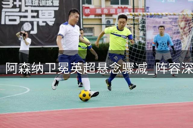 阿森纳卫冕英超悬念骤减 阵容深度冠绝群雄 自满成最大隐患