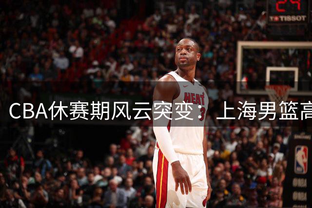 CBA休赛期风云突变：上海男篮高价挖角教练 山东签防守悍将 曾凡博伤愈归队