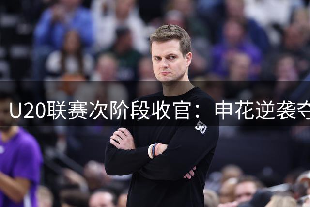 U20联赛次阶段收官：申花逆袭夺冠，浙江惜败无缘榜首